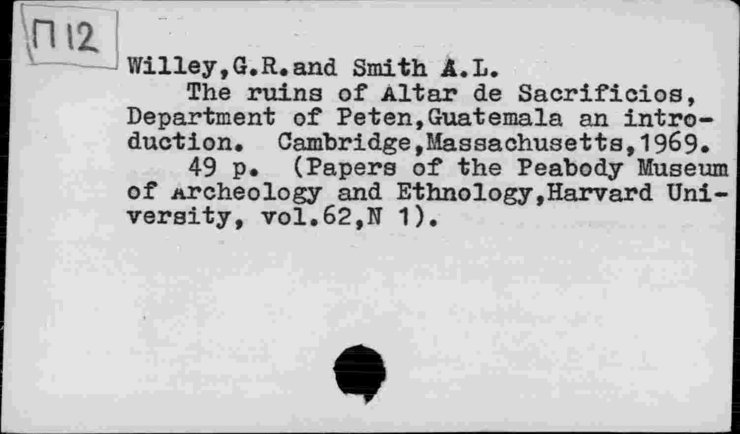 ﻿Willey,G.R. and Smith Â.L.
The ruins of Altar de Sacrifioios, Department of Peten,Guatemala an introduction. Cambridge »Massachusetts,1969.
49 p* (Papers of the Peabody Museum of Archeology and Ethnology,Harvard University, vol.62,N 1).